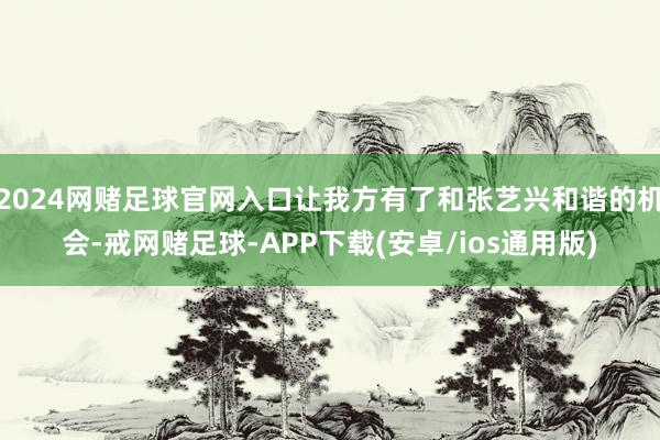 2024网赌足球官网入口让我方有了和张艺兴和谐的机会-戒网赌足球-APP下载(安卓/ios通用版)