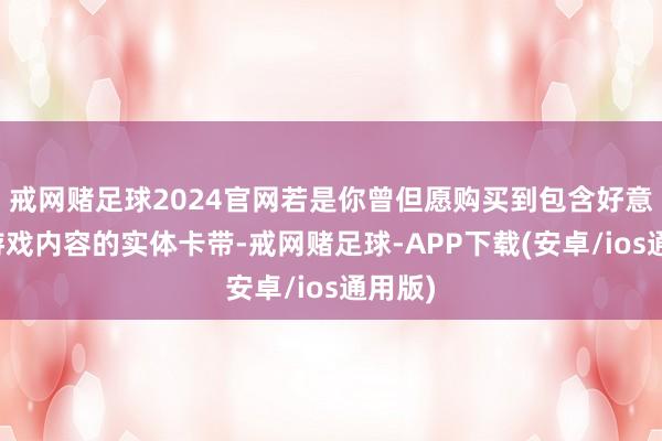 戒网赌足球2024官网若是你曾但愿购买到包含好意思满游戏内容的实体卡带-戒网赌足球-APP下载(安卓/ios通用版)