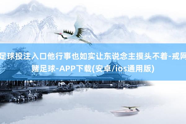 足球投注入口他行事也如实让东说念主摸头不着-戒网赌足球-APP下载(安卓/ios通用版)