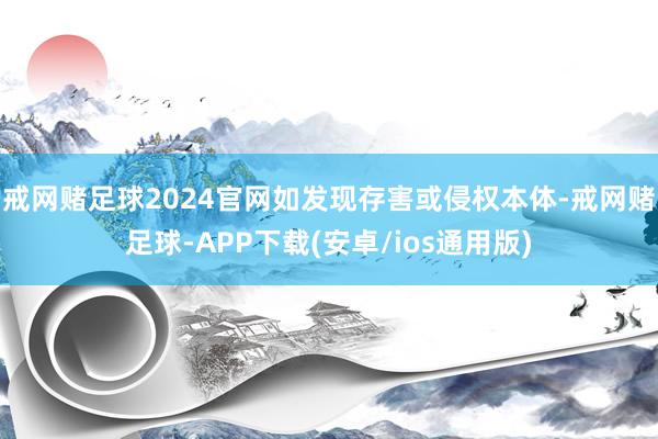戒网赌足球2024官网如发现存害或侵权本体-戒网赌足球-APP下载(安卓/ios通用版)