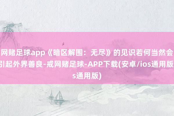 网赌足球app《暗区解围：无尽》的见识若何当然会引起外界善良-戒网赌足球-APP下载(安卓/ios通用版)