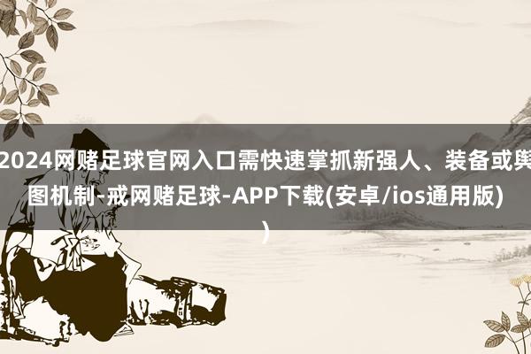 2024网赌足球官网入口需快速掌抓新强人、装备或舆图机制-戒网赌足球-APP下载(安卓/ios通用版)