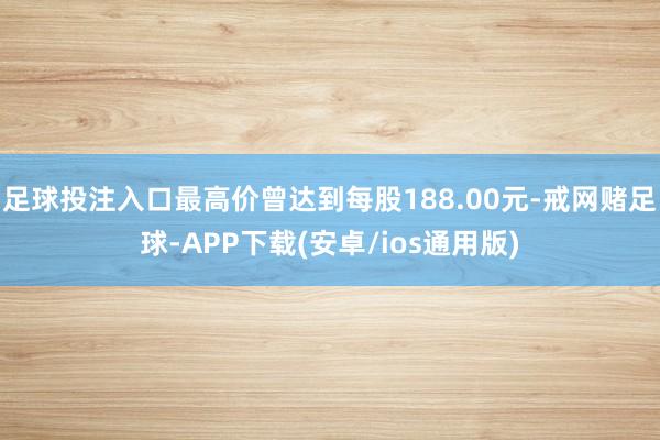 足球投注入口最高价曾达到每股188.00元-戒网赌足球-APP下载(安卓/ios通用版)