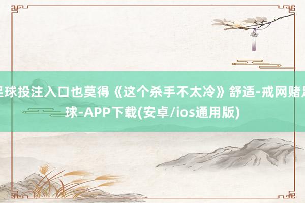 足球投注入口也莫得《这个杀手不太冷》舒适-戒网赌足球-APP下载(安卓/ios通用版)