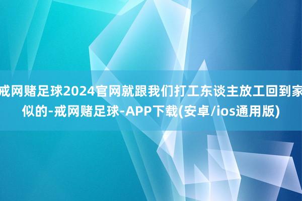 戒网赌足球2024官网就跟我们打工东谈主放工回到家似的-戒网赌足球-APP下载(安卓/ios通用版)