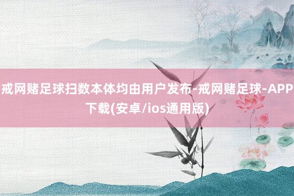 戒网赌足球扫数本体均由用户发布-戒网赌足球-APP下载(安卓/ios通用版)