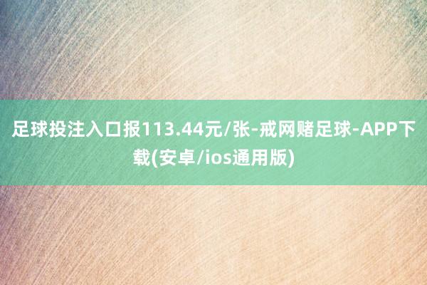 足球投注入口报113.44元/张-戒网赌足球-APP下载(安卓/ios通用版)