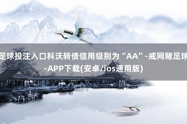 足球投注入口科沃转债信用级别为“AA”-戒网赌足球-APP下载(安卓/ios通用版)
