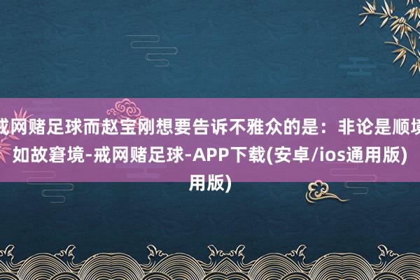 戒网赌足球而赵宝刚想要告诉不雅众的是：非论是顺境如故窘境-戒网赌足球-APP下载(安卓/ios通用版)