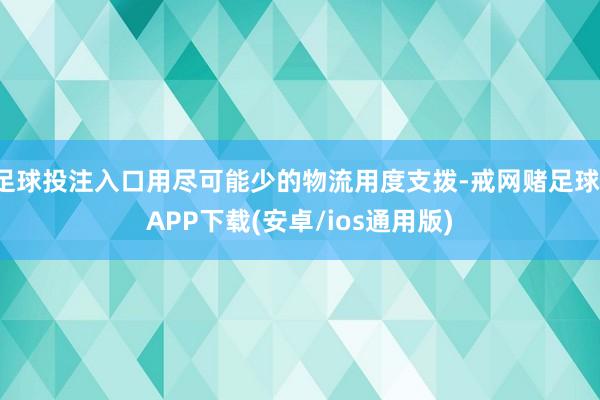 足球投注入口用尽可能少的物流用度支拨-戒网赌足球-APP下载(安卓/ios通用版)