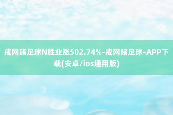 戒网赌足球N胜业涨502.74%-戒网赌足球-APP下载(安卓/ios通用版)