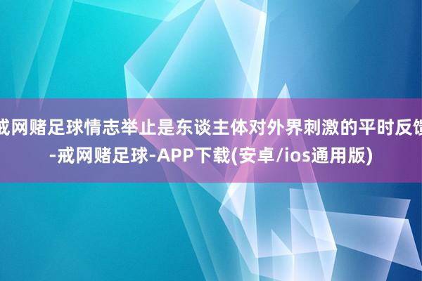 戒网赌足球情志举止是东谈主体对外界刺激的平时反馈-戒网赌足球-APP下载(安卓/ios通用版)