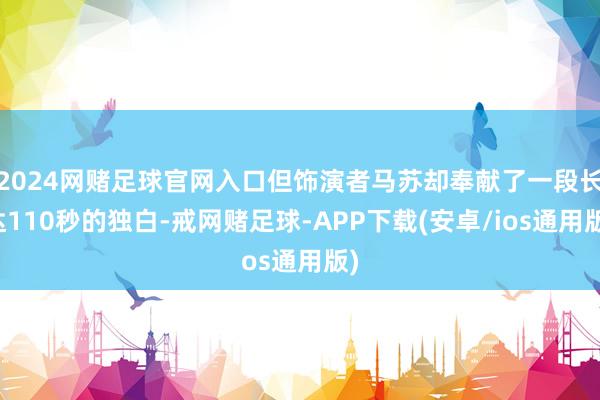 2024网赌足球官网入口但饰演者马苏却奉献了一段长达110秒的独白-戒网赌足球-APP下载(安卓/ios通用版)