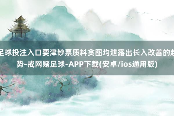 足球投注入口要津钞票质料贪图均泄露出长入改善的趋势-戒网赌足球-APP下载(安卓/ios通用版)