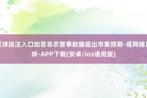 足球投注入口如若非农管事数据超出市集预期-戒网赌足球-APP下载(安卓/ios通用版)