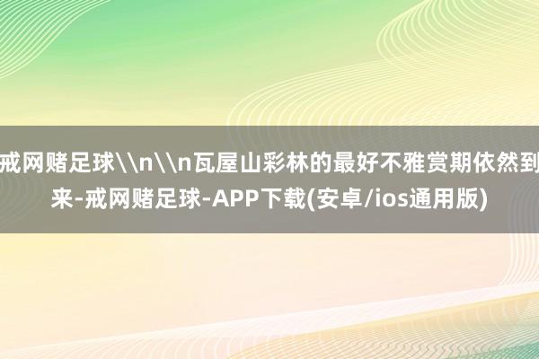 戒网赌足球\n\n瓦屋山彩林的最好不雅赏期依然到来-戒网赌足球-APP下载(安卓/ios通用版)