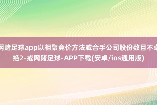 网赌足球app以相聚竞价方法减合手公司股份数目不卓绝2-戒网赌足球-APP下载(安卓/ios通用版)