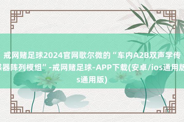 戒网赌足球2024官网歌尔微的“车内A2B双声学传感器阵列模组”-戒网赌足球-APP下载(安卓/ios通用版)
