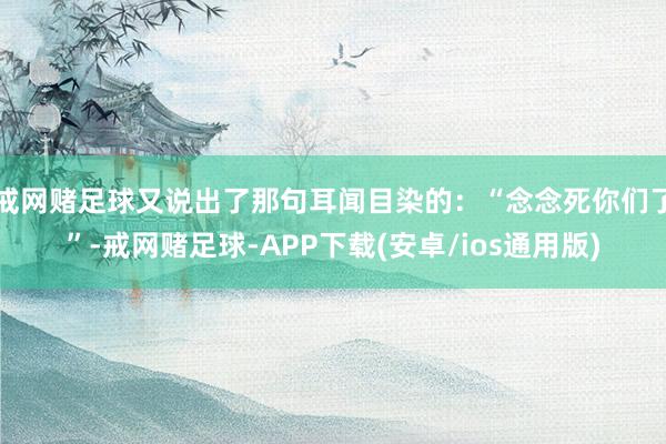 戒网赌足球又说出了那句耳闻目染的：“念念死你们了”-戒网赌足球-APP下载(安卓/ios通用版)