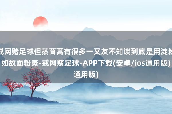 戒网赌足球但蒸茼蒿有很多一又友不知谈到底是用淀粉如故面粉蒸-戒网赌足球-APP下载(安卓/ios通用版)