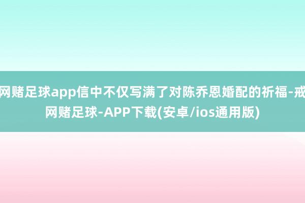 网赌足球app信中不仅写满了对陈乔恩婚配的祈福-戒网赌足球-APP下载(安卓/ios通用版)