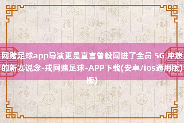 网赌足球app导演更是直言曾毅闯进了全员 5G 冲浪的新赛说念-戒网赌足球-APP下载(安卓/ios通用版)