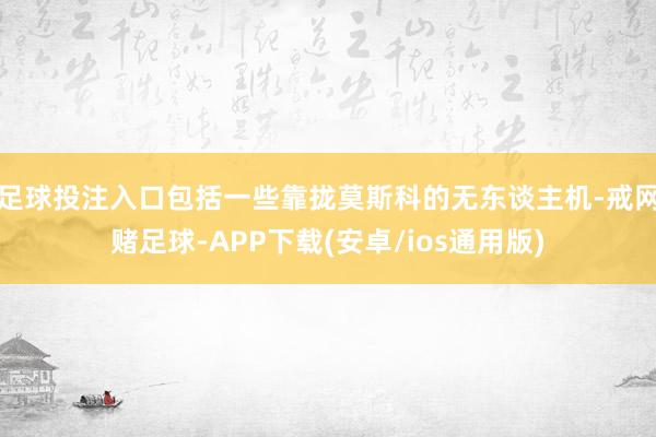 足球投注入口包括一些靠拢莫斯科的无东谈主机-戒网赌足球-APP下载(安卓/ios通用版)