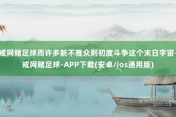 戒网赌足球而许多新不雅众则初度斗争这个末日宇宙-戒网赌足球-APP下载(安卓/ios通用版)