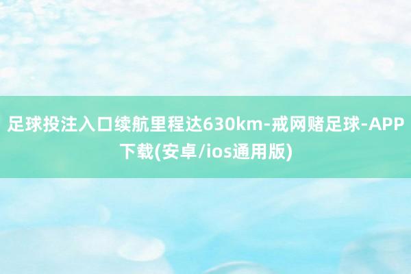 足球投注入口续航里程达630km-戒网赌足球-APP下载(安卓/ios通用版)