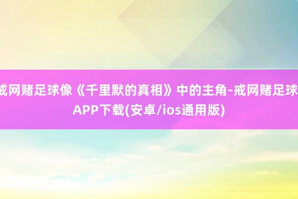 戒网赌足球像《千里默的真相》中的主角-戒网赌足球-APP下载(安卓/ios通用版)