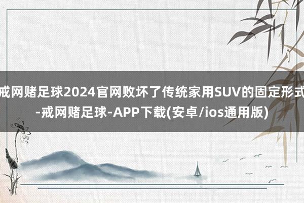 戒网赌足球2024官网败坏了传统家用SUV的固定形式-戒网赌足球-APP下载(安卓/ios通用版)