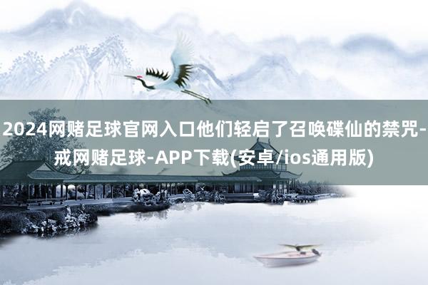 2024网赌足球官网入口他们轻启了召唤碟仙的禁咒-戒网赌足球-APP下载(安卓/ios通用版)