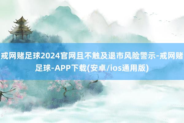 戒网赌足球2024官网且不触及退市风险警示-戒网赌足球-APP下载(安卓/ios通用版)