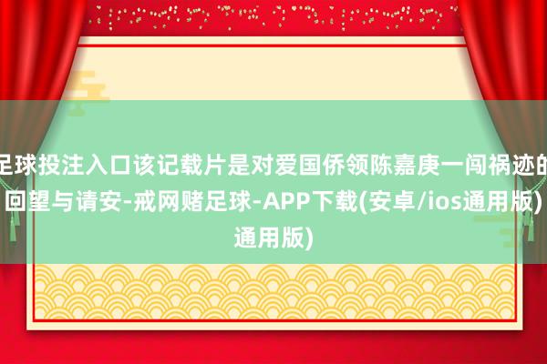 足球投注入口该记载片是对爱国侨领陈嘉庚一闯祸迹的回望与请安-戒网赌足球-APP下载(安卓/ios通用版)