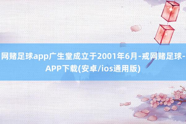 网赌足球app广生堂成立于2001年6月-戒网赌足球-APP下载(安卓/ios通用版)