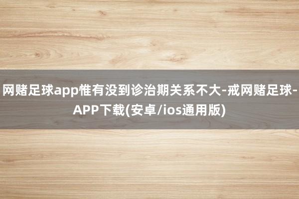 网赌足球app惟有没到诊治期关系不大-戒网赌足球-APP下载(安卓/ios通用版)