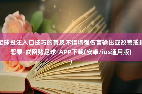 足球投注入口技巧的普及不错增强伤害输出或改善戒指恶果-戒网赌足球-APP下载(安卓/ios通用版)