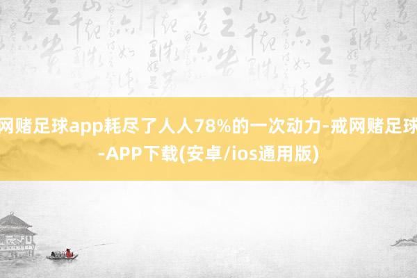网赌足球app耗尽了人人78%的一次动力-戒网赌足球-APP下载(安卓/ios通用版)