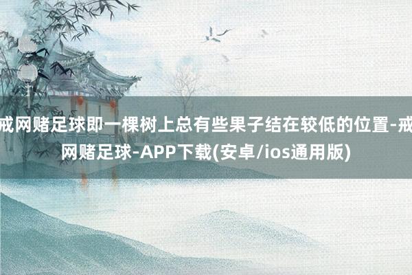 戒网赌足球即一棵树上总有些果子结在较低的位置-戒网赌足球-APP下载(安卓/ios通用版)