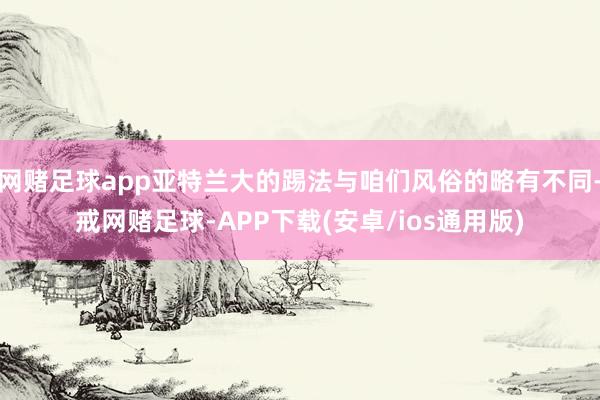网赌足球app亚特兰大的踢法与咱们风俗的略有不同-戒网赌足球-APP下载(安卓/ios通用版)