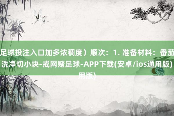 足球投注入口加多浓稠度）顺次：1. 准备材料：番茄洗净切小块-戒网赌足球-APP下载(安卓/ios通用版)