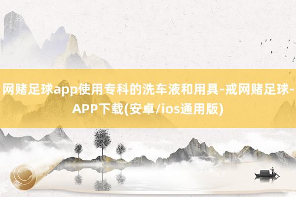 网赌足球app使用专科的洗车液和用具-戒网赌足球-APP下载(安卓/ios通用版)