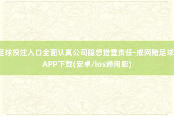 足球投注入口全面认真公司臆想措置责任-戒网赌足球-APP下载(安卓/ios通用版)