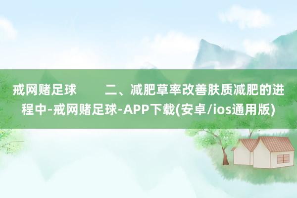 戒网赌足球        二、减肥草率改善肤质减肥的进程中-戒网赌足球-APP下载(安卓/ios通用版)