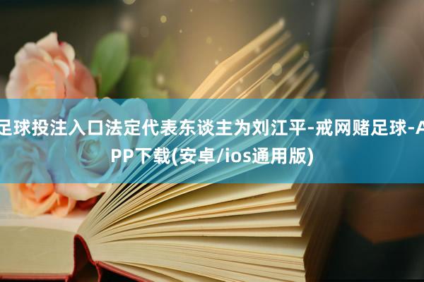 足球投注入口法定代表东谈主为刘江平-戒网赌足球-APP下载(安卓/ios通用版)