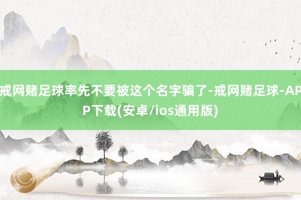 戒网赌足球率先不要被这个名字骗了-戒网赌足球-APP下载(安卓/ios通用版)