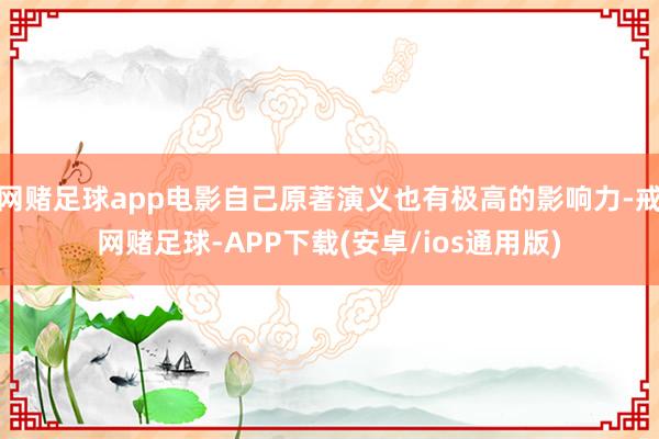 网赌足球app电影自己原著演义也有极高的影响力-戒网赌足球-APP下载(安卓/ios通用版)