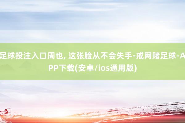 足球投注入口周也, 这张脸从不会失手-戒网赌足球-APP下载(安卓/ios通用版)
