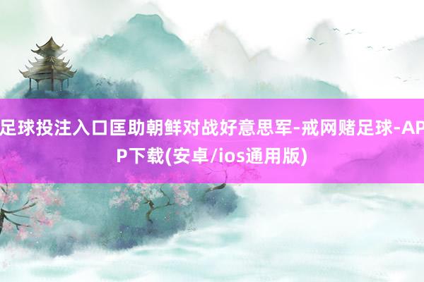 足球投注入口匡助朝鲜对战好意思军-戒网赌足球-APP下载(安卓/ios通用版)