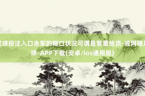 足球投注入口赤军的糊口状况可谓是繁重绝顶-戒网赌足球-APP下载(安卓/ios通用版)